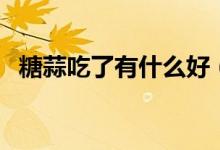 糖蒜吃了有什么好（糖蒜吃了有什么好處）