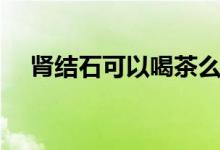 腎結(jié)石可以喝茶么（腎結(jié)石可以喝酒嗎）