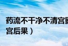 藥流不干凈不清宮影響月經(jīng)（藥流不干凈不清宮后果）