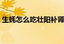 生蠔怎么吃壯陽補腎效果（生蠔怎么吃壯陽）