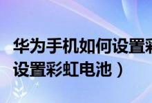 華為手機(jī)如何設(shè)置彩色的電量（華為手機(jī)如何設(shè)置彩虹電池）