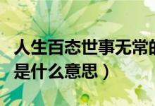 人生百態(tài)世事無(wú)常的意思（人生百態(tài)世事無(wú)常是什么意思）