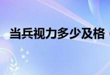 當兵視力多少及格（當兵視力多少為正常）