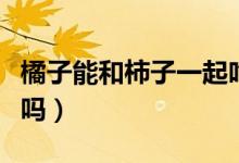 橘子能和柿子一起吃嘛（橘子能和柿子一塊吃嗎）