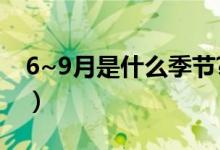 6~9月是什么季節(jié)?（六月到九月是什么季節(jié)）