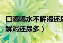 口渴喝水不解渴還尿多血糖正常（口渴喝水不解渴還尿多）