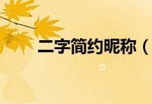 二字簡(jiǎn)約昵稱（二字簡(jiǎn)約昵稱大全）