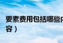 要素費(fèi)用包括哪些內(nèi)容（要素費(fèi)用包括哪些內(nèi)容）