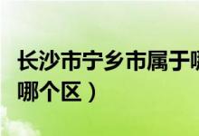長(zhǎng)沙市寧鄉(xiāng)市屬于哪個(gè)市（長(zhǎng)沙市寧鄉(xiāng)市屬于哪個(gè)區(qū)）
