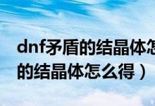 dnf矛盾的結(jié)晶體怎么得每天30個（dnf矛盾的結(jié)晶體怎么得）