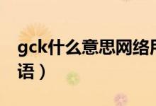 gck什么意思網(wǎng)絡(luò)用語（gck什么意思網(wǎng)絡(luò)用語）