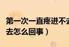 第一次一直疼進不去怎么辦（第一次很痛進不去怎么回事）