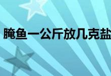 腌魚一公斤放幾克鹽（腌魚一公斤放多少鹽）
