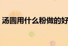 湯圓用什么粉做的好吃（湯圓用什么粉做的）