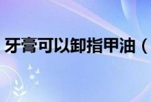 牙膏可以卸指甲油（牙膏可以卸指甲油膠嗎）