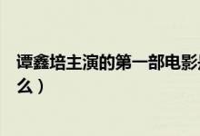 譚鑫培主演的第一部電影是（譚鑫培主演的第一部電影是什么）