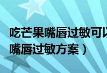 吃芒果嘴唇過敏可以用紅霉素軟膏嗎（吃芒果嘴唇過敏方案）