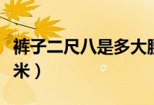 褲子二尺八是多大腰圍（褲子二尺八是多少厘米）