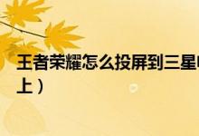 王者榮耀怎么投屏到三星電視機（王者榮耀怎么投屏到電視上）