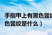 手指甲上有黑色豎紋好幾年了（手指甲上有黑色豎紋是什么）