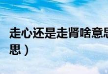 走心還是走腎啥意思（走心還是走腎是什么意思）