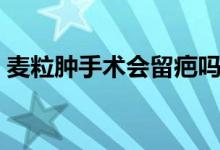 麥粒腫手術(shù)會留疤嗎（麥粒腫手術(shù)會留疤嗎）