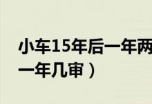 小車15年后一年兩審有必要嗎（小車15年后一年幾審）