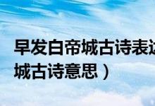 早發(fā)白帝城古詩(shī)表達(dá)詩(shī)人什么心情（早發(fā)白帝城古詩(shī)意思）