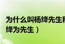 為什么叫楊絳先生稱先生（為什么總是稱呼楊絳為先生）