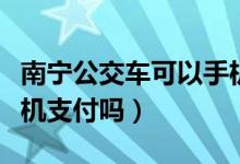 南寧公交車可以手機(jī)付款（南寧公交車可以手機(jī)支付嗎）