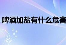 啤酒加鹽有什么危害（啤酒加鹽有什么效果）