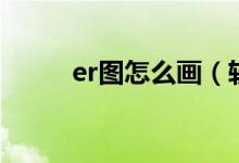 er圖怎么畫（軟件制作er圖教程）