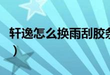 軒逸怎么換雨刮膠條視頻（軒逸怎么換雨刮器）