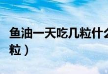 魚油一天吃幾粒什么時候吃好（魚油一天吃幾粒）