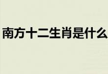 南方十二生肖是什么（12生肖哪個(gè)出自南方）