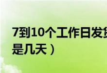 7到10個(gè)工作日發(fā)貨是多久（7到10個(gè)工作日是幾天）