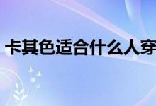 卡其色適合什么人穿（卡其色適合哪些人穿）