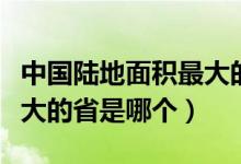 中國陸地面積最大的省份是（中國陸地面積最大的省是哪個）