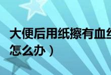 大便后用紙擦有血絲不痛（大便后用紙擦有血怎么辦）