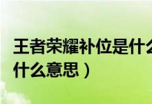 王者榮耀補位是什么意思啊（王者榮耀補位是什么意思）