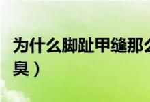 為什么腳趾甲縫那么臭（為什么腳趾甲縫里很臭）