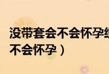 沒帶套會不會懷孕經(jīng)期后一周左右（沒帶套會不會懷孕）
