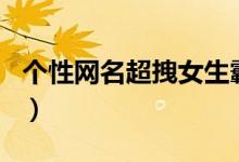 個(gè)性網(wǎng)名超拽女生霸氣（比較霸氣的女生網(wǎng)名）