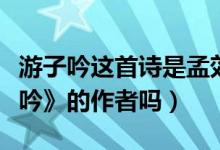 游子吟這首詩是孟郊寫給誰的（孟郊是《游子吟》的作者嗎）