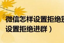 微信怎樣設(shè)置拒絕別人的視頻語(yǔ)音（微信怎樣設(shè)置拒絕進(jìn)群）