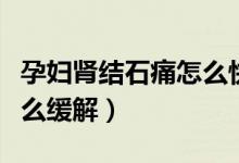 孕婦腎結(jié)石痛怎么快速止痛（孕婦腎結(jié)石痛怎么緩解）