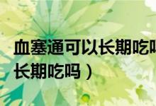 血塞通可以長期吃嗎對肝有害嗎（血塞通可以長期吃嗎）