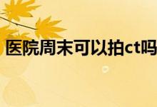 醫(yī)院周末可以拍ct嗎（醫(yī)院周末可以體檢嗎）