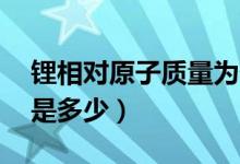 鋰相對(duì)原子質(zhì)量為什么是7（li相對(duì)原子質(zhì)量是多少）