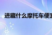 進藏什么摩托車便宜（進藏什么摩托合適）